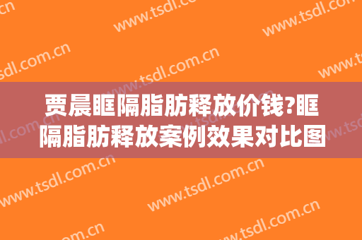 贾晨眶隔脂肪释放价钱?眶隔脂肪释放案例效果对比图_浙江大学医学院附属第一医院