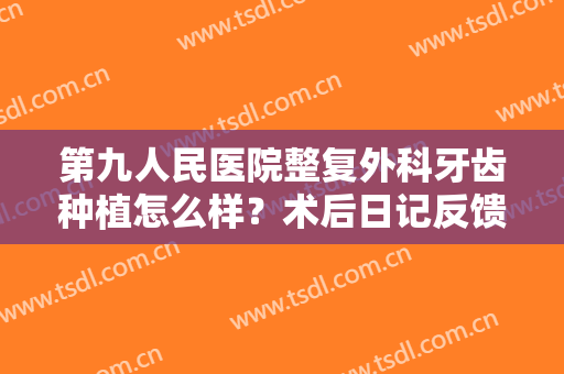 第九人民医院整复外科牙齿种植怎么样？术后日记反馈！附全新价格表~