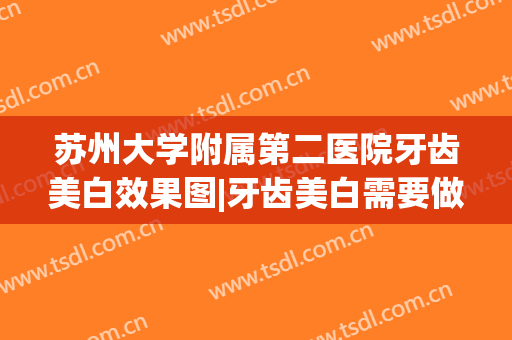 苏州大学附属第二医院牙齿美白效果图|牙齿美白需要做几次？案例曝光！
