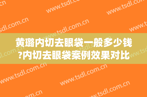 黄璐内切去眼袋一般多少钱?内切去眼袋案例效果对比图_台州市中心医院