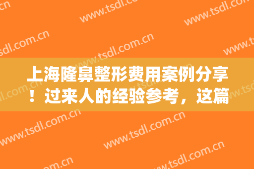 上海隆鼻整形费用案例分享！过来人的经验参考，这篇日记适合小白~(鼻整形成功案例)