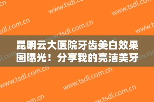 昆明云大医院牙齿美白效果图曝光！分享我的亮洁美牙养成攻略~附价格~