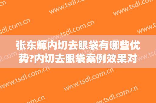 张东辉内切去眼袋有哪些优势?内切去眼袋案例效果对比图_张家港市第一人民医院
