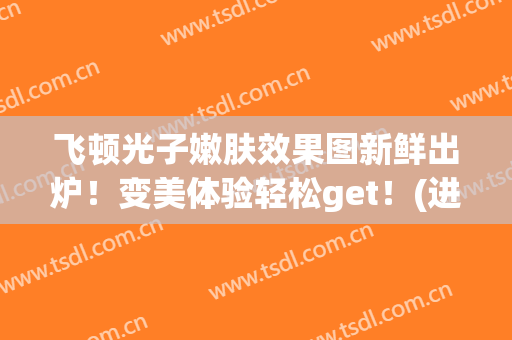 飞顿光子嫩肤效果图新鲜出炉！变美体验轻松get！(进口飞顿光子嫩肤)
