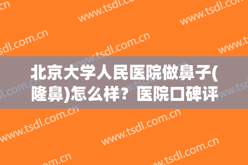 北京大学人民医院做鼻子(隆鼻)怎么样？医院口碑评价&价格表&案例