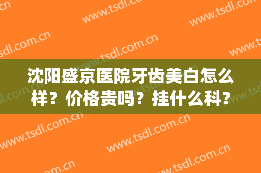 沈阳盛京医院牙齿美白怎么样？价格贵吗？挂什么科？附效果图(沈阳盛京医院口腔科怎么样)