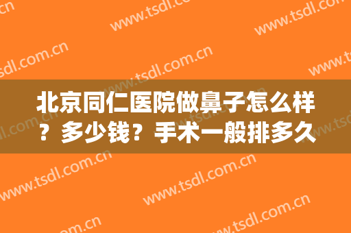 北京同仁医院做鼻子怎么样？多少钱？手术一般排多久？附价格表更新(北京同仁医院鼻整形)