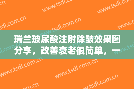 瑞兰玻尿酸注射除皱效果图分享，改善衰老很简单，一针搞定(打瑞兰的玻尿酸多久能恢复)