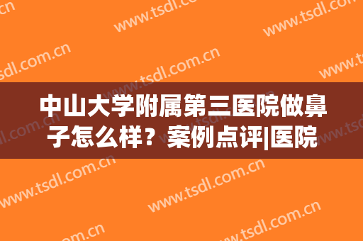 中山大学附属第三医院做鼻子怎么样？案例点评|医院简介|价格表一览！