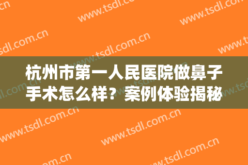 杭州市第一人民医院做鼻子手术怎么样？案例体验揭秘，附价格表！(杭州医院隆鼻手术)
