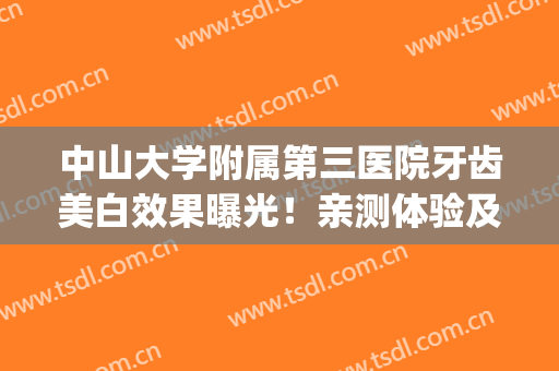 中山大学附属第三医院牙齿美白效果曝光！亲测体验及价格表一览~(中山大学口腔医院补牙价格)