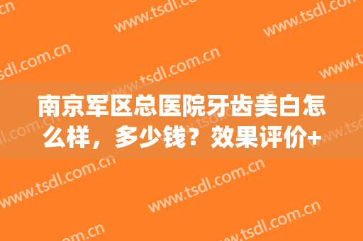 南京军区总医院牙齿美白怎么样，多少钱？效果评价+收费价格曝光！(南京市口腔医院牙齿美白多少钱)