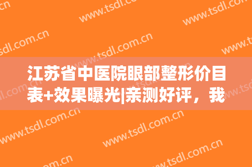 江苏省中医院眼部整形价目表+效果曝光|亲测好评，我的经验给你参考！