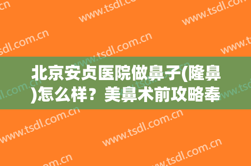 北京安贞医院做鼻子(隆鼻)怎么样？美鼻术前攻略奉上，附价格表