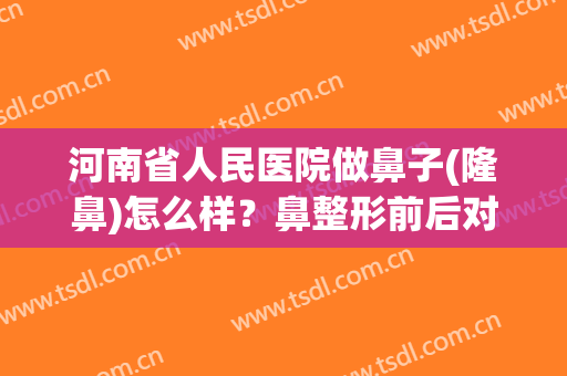 河南省人民医院做鼻子(隆鼻)怎么样？鼻整形前后对比图分享！
