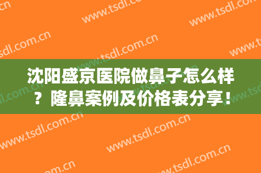 沈阳盛京医院做鼻子怎么样？隆鼻案例及价格表分享！术前指南~(沈阳盛京整容医院)
