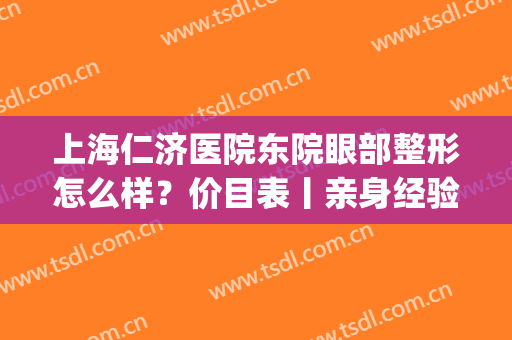 上海仁济医院东院眼部整形怎么样？价目表丨亲身经验分享！(仁济医院东院眼科专家门诊)