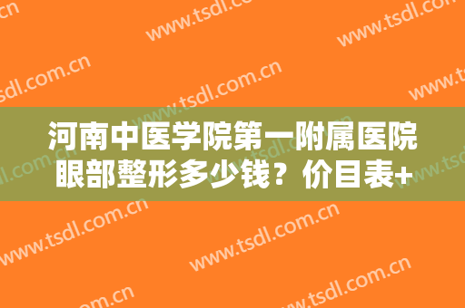 河南中医学院第一附属医院眼部整形多少钱？价目表+效果图曝光！你品~