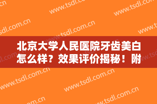 北京大学人民医院牙齿美白怎么样？效果评价揭秘！附价格表，靓白指南！