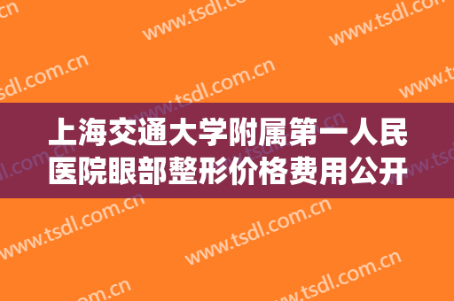 上海交通大学附属第一人民医院眼部整形价格费用公开！附案例测评~(上海交通大学附属第一人民医院眼科)