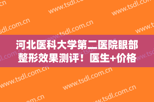 河北医科大学第二医院眼部整形效果测评！医生+价格介绍，经验分享~(河北省医科大学第二医院眼科怎么样)