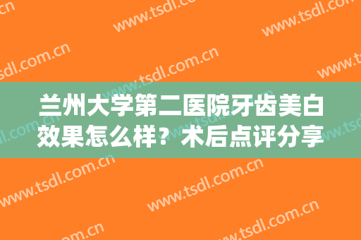 兰州大学第二医院牙齿美白效果怎么样？术后点评分享，附洁牙价格！(兰大二院矫正牙齿)