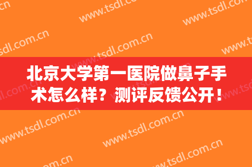 北京大学第一医院做鼻子手术怎么样？测评反馈公开！隆鼻指南针get！(医大一院整形鼻子)