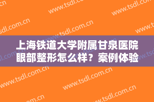 上海铁道大学附属甘泉医院眼部整形怎么样？案例体验+价格表公开，你品！