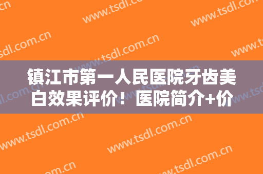 镇江市第一人民医院牙齿美白效果评价！医院简介+价格参考，干货收藏！