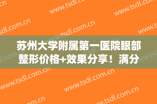 苏州大学附属第一医院眼部整形价格+效果分享！满分电眼“养成”秘籍！(苏州眼睛整形美容)