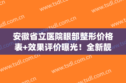 安徽省立医院眼部整形价格表+效果评价曝光！全新靓眼干货汇总，mark！(安徽省立医院割眼袋)