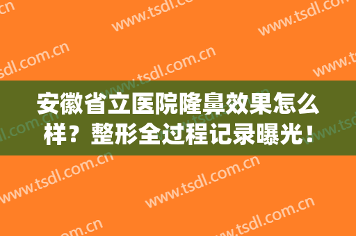 安徽省立医院隆鼻效果怎么样？整形全过程记录曝光！附22年价格表~(安徽省立医院整形美容)