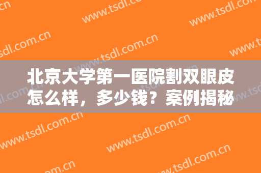 北京大学第一医院割双眼皮怎么样，多少钱？案例揭秘技术优势，附价格！