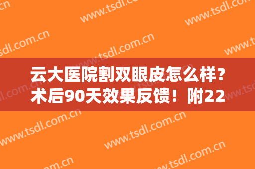 云大医院割双眼皮怎么样？术后90天效果反馈！附22年眼整形价格表~(云大医院可以整形吗)