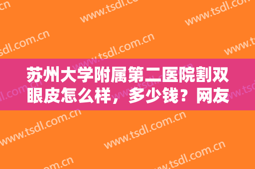 苏州大学附属第二医院割双眼皮怎么样，多少钱？网友点评效果：很不错！
