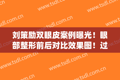 刘策励双眼皮案例曝光！眼部整形前后对比效果图！过程感受分享！(刘中策双眼皮好吗)