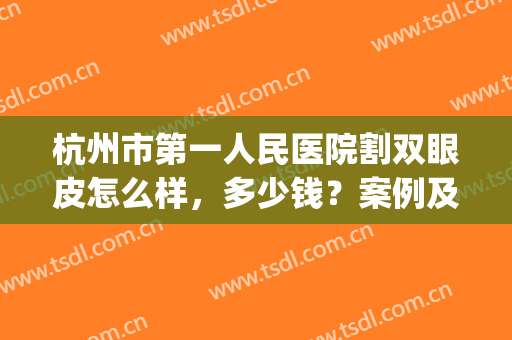 杭州市第一人民医院割双眼皮怎么样，多少钱？案例及22年价格表曝光！(杭州第一人民医院做双眼皮价格)