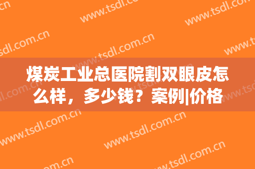 煤炭工业总医院割双眼皮怎么样，多少钱？案例|价格|简介，全新攻略！(煤医整形医院双眼皮)