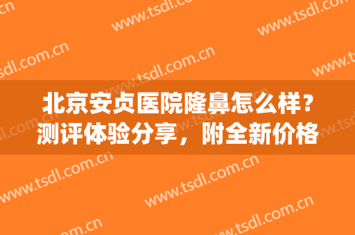 北京安贞医院隆鼻怎么样？测评体验分享，附全新价格表！收藏备用~(北京安贞医院做双眼皮怎么样)