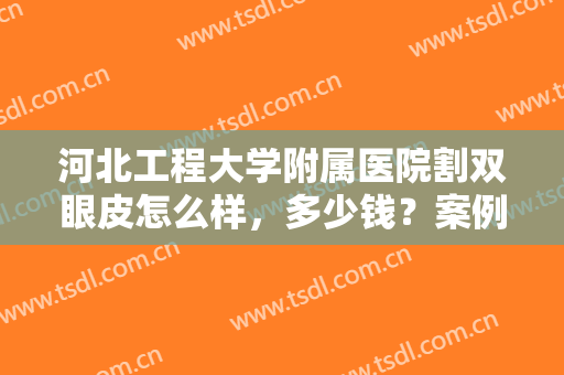 河北工程大学附属医院割双眼皮怎么样，多少钱？案例+价格来袭！美眼干货~
