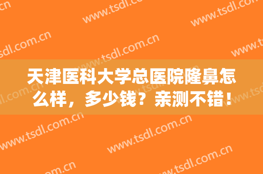 天津医科大学总医院隆鼻怎么样，多少钱？亲测不错！案例及价格分享~(天津哪里注射隆鼻价格比较好)
