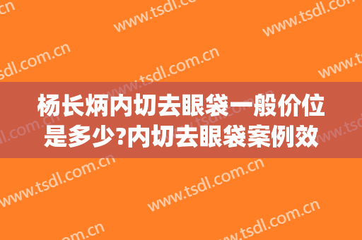 杨长炳内切去眼袋一般价位是多少?内切去眼袋案例效果对比图_深圳建安医疗美容门诊部