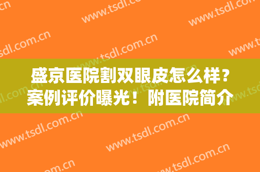 盛京医院割双眼皮怎么样？案例评价曝光！附医院简介及价格表，必看！(盛京医美医疗美容医院医生)