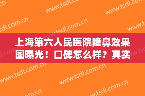 上海第六人民医院隆鼻效果图曝光！口碑怎么样？真实测评反馈get！(上海第六人民医院整形)