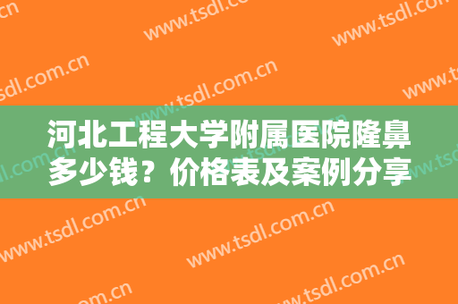 河北工程大学附属医院隆鼻多少钱？价格表及案例分享，效果怎么样等你品！