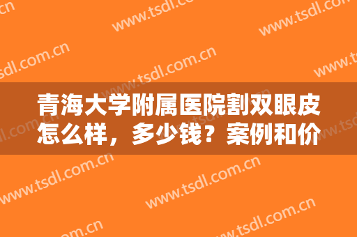 青海大学附属医院割双眼皮怎么样，多少钱？案例和价格盘点，这篇指南必看！