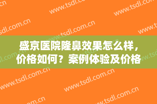 盛京医院隆鼻效果怎么样，价格如何？案例体验及价格分享，美鼻干货！(盛京医美整容怎么样)