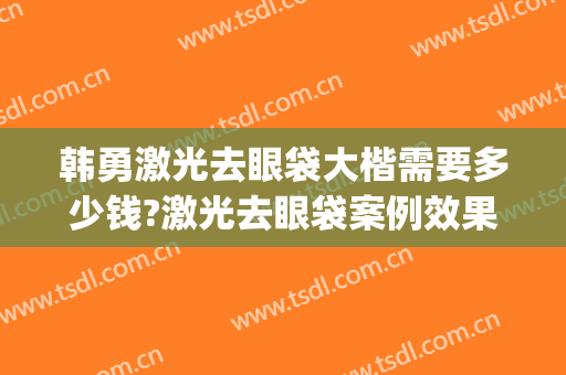 韩勇激光去眼袋大楷需要多少钱?激光去眼袋案例效果对比图_好大夫工作室