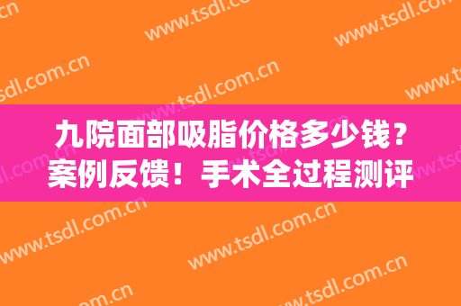 九院面部吸脂价格多少钱？案例反馈！手术全过程测评分享，附价格~(上海第九医院吸脂价格)