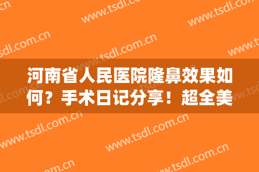 河南省人民医院隆鼻效果如何？手术日记分享！超全美鼻功课及价格get！